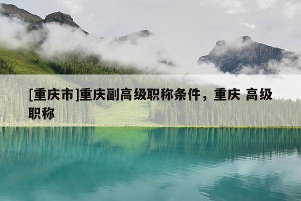 [重慶市]重慶副高級職稱條件，重慶 高級職稱