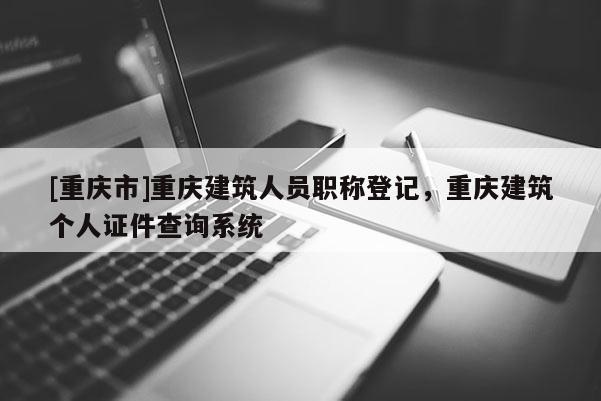 [重慶市]重慶建筑人員職稱登記，重慶建筑個人證件查詢系統