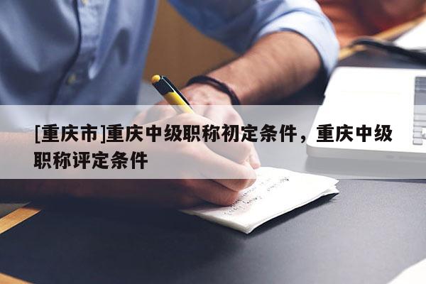 [重慶市]重慶中級職稱初定條件，重慶中級職稱評定條件