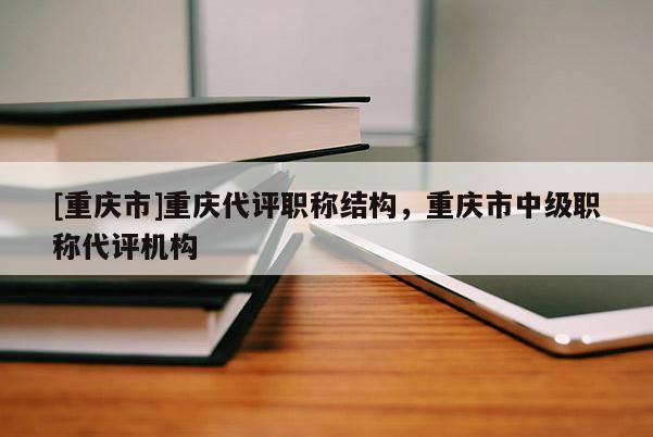 [重慶市]重慶代評職稱結構，重慶市中級職稱代評機構