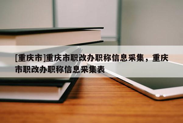 [重慶市]重慶市職改辦職稱信息采集，重慶市職改辦職稱信息采集表