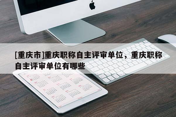 [重慶市]重慶職稱自主評審單位，重慶職稱自主評審單位有哪些