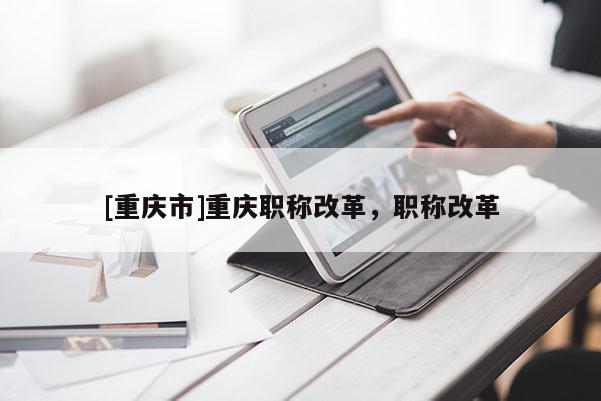 [重慶市]重慶職稱(chēng)改革，職稱(chēng)改革