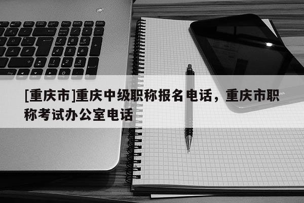 [重慶市]重慶中級職稱報名電話，重慶市職稱考試辦公室電話