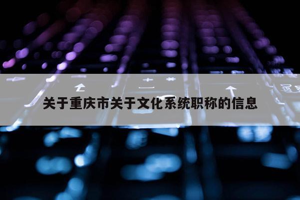 關于重慶市關于文化系統職稱的信息