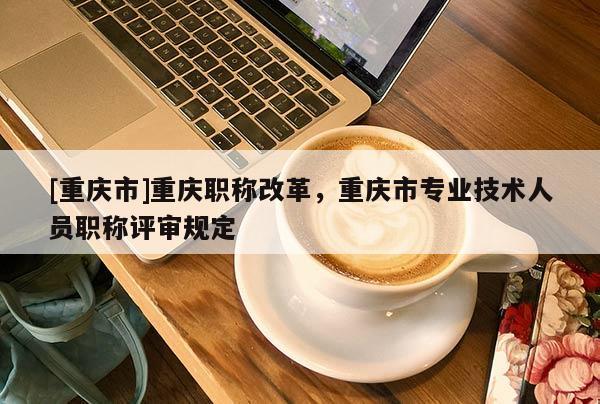 [重慶市]重慶職稱改革，重慶市專業(yè)技術(shù)人員職稱評(píng)審規(guī)定