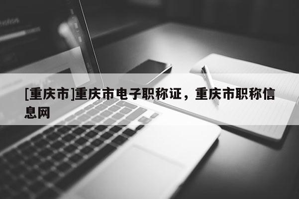 [重慶市]重慶市電子職稱證，重慶市職稱信息網(wǎng)
