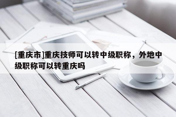 [重慶市]重慶技師可以轉中級職稱，外地中級職稱可以轉重慶嗎
