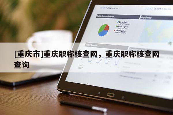 [重慶市]重慶職稱核查網，重慶職稱核查網查詢