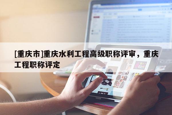 [重慶市]重慶水利工程高級職稱評審，重慶工程職稱評定