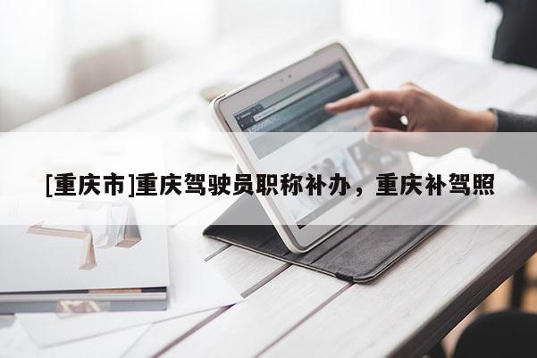 [重慶市]重慶駕駛員職稱補辦，重慶補駕照