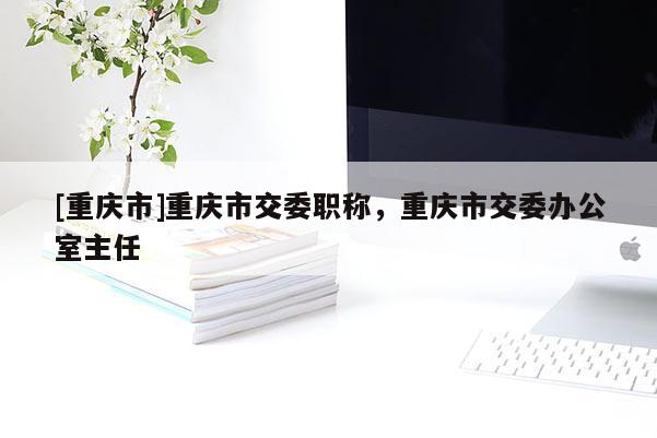 [重慶市]重慶市交委職稱，重慶市交委辦公室主任