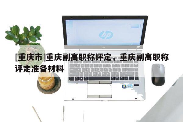 [重慶市]重慶副高職稱評定，重慶副高職稱評定準備材料