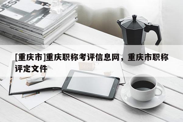[重慶市]重慶職稱(chēng)考評(píng)信息網(wǎng)，重慶市職稱(chēng)評(píng)定文件