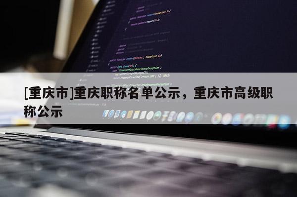 [重慶市]重慶職稱名單公示，重慶市高級職稱公示