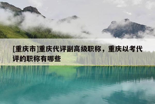 [重慶市]重慶代評副高級職稱，重慶以考代評的職稱有哪些