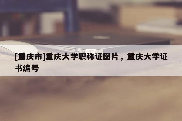 [重慶市]重慶大學職稱證圖片，重慶大學證書編號