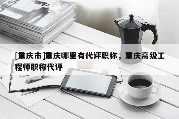 [重慶市]重慶哪里有代評職稱，重慶高級工程師職稱代評
