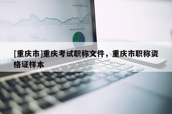 [重慶市]重慶考試職稱文件，重慶市職稱資格證樣本