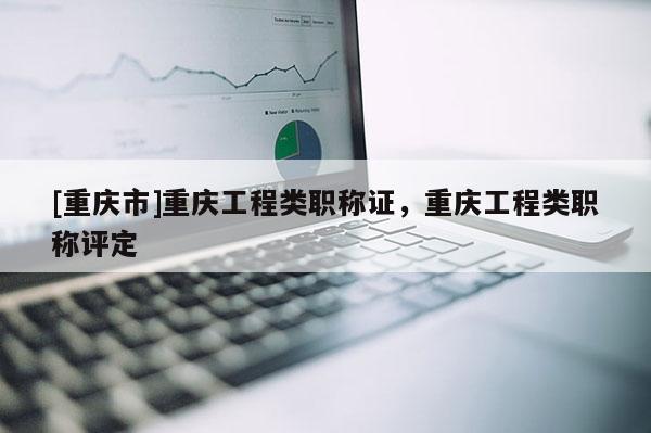 [重慶市]重慶工程類職稱證，重慶工程類職稱評定