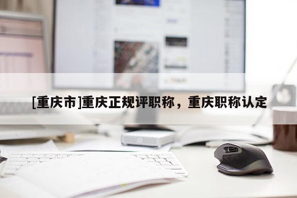 [重慶市]重慶正規評職稱，重慶職稱認定