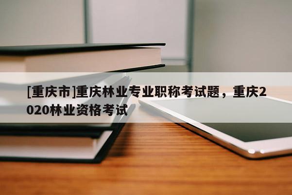 [重慶市]重慶林業專業職稱考試題，重慶2020林業資格考試