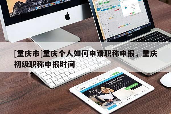 [重慶市]重慶個人如何申請職稱申報，重慶初級職稱申報時間