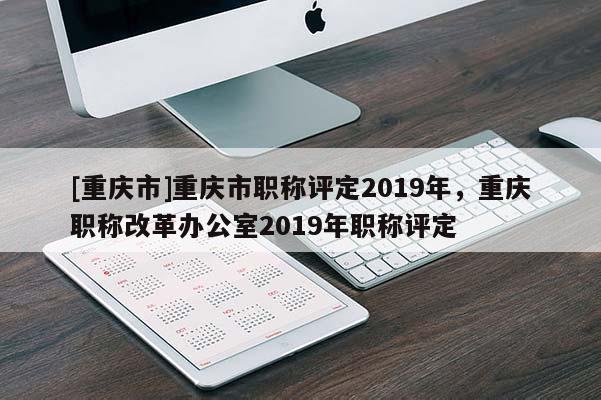 [重慶市]重慶市職稱評(píng)定2019年，重慶職稱改革辦公室2019年職稱評(píng)定
