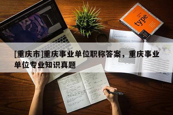 [重慶市]重慶事業單位職稱答案，重慶事業單位專業知識真題