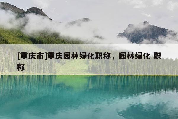[重慶市]重慶園林綠化職稱，園林綠化 職稱