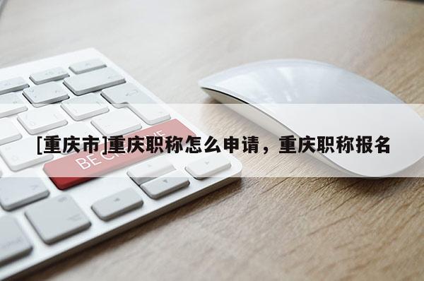 [重慶市]重慶職稱怎么申請(qǐng)，重慶職稱報(bào)名