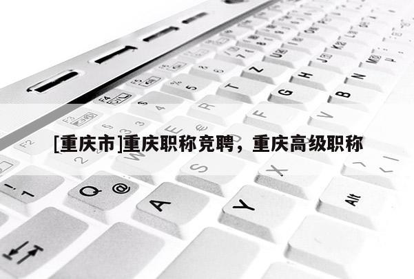 [重慶市]重慶職稱競聘，重慶高級職稱