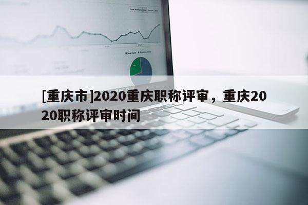 [重慶市]2020重慶職稱評(píng)審，重慶2020職稱評(píng)審時(shí)間
