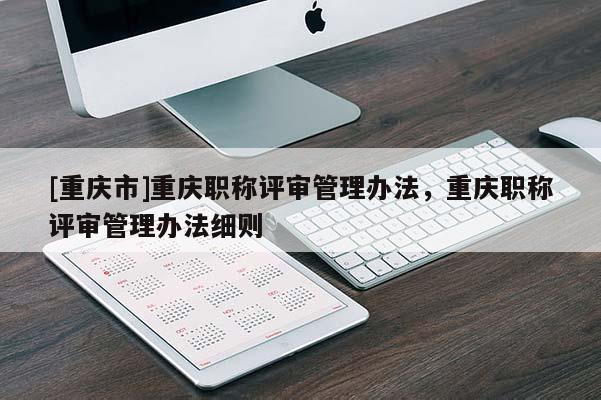 [重慶市]重慶職稱評審管理辦法，重慶職稱評審管理辦法細則