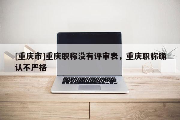[重慶市]重慶職稱沒(méi)有評(píng)審表，重慶職稱確認(rèn)不嚴(yán)格