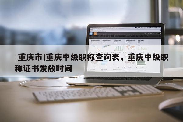 [重慶市]重慶中級職稱查詢表，重慶中級職稱證書發放時間
