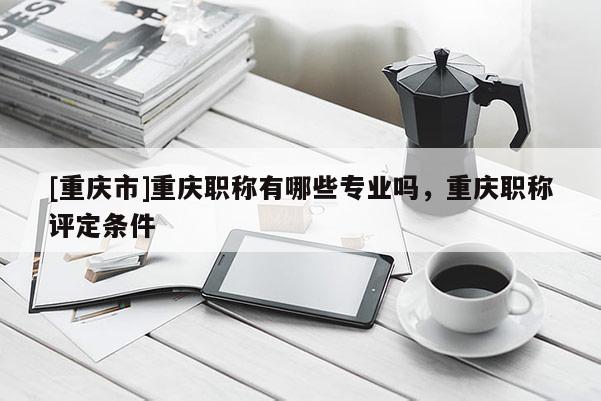 [重慶市]重慶職稱有哪些專業嗎，重慶職稱評定條件