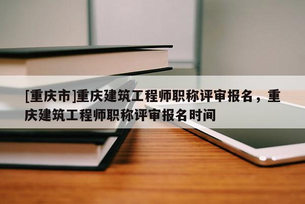 [重慶市]重慶建筑工程師職稱評審報名，重慶建筑工程師職稱評審報名時間