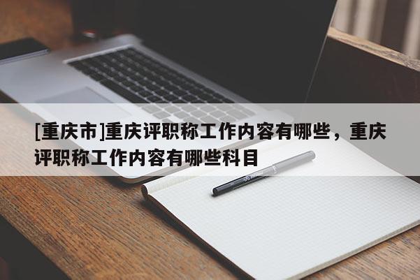 [重慶市]重慶評職稱工作內容有哪些，重慶評職稱工作內容有哪些科目