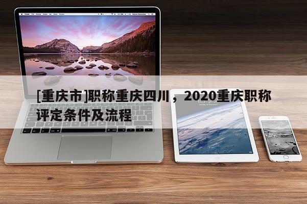[重慶市]職稱重慶四川，2020重慶職稱評定條件及流程