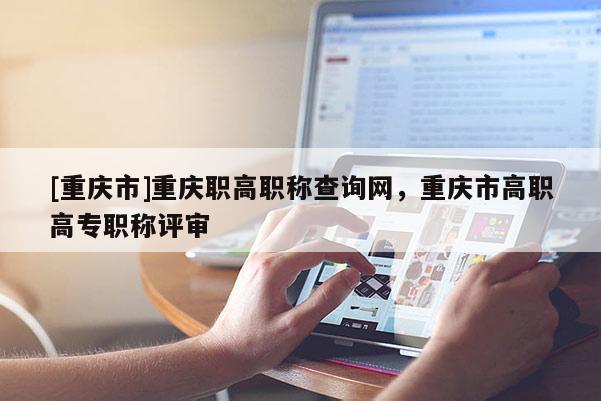 [重慶市]重慶職高職稱查詢網，重慶市高職高專職稱評審
