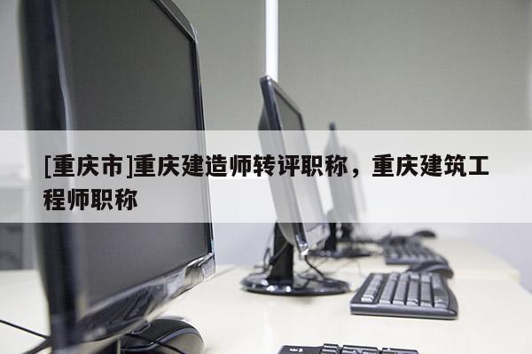 [重慶市]重慶建造師轉評職稱，重慶建筑工程師職稱
