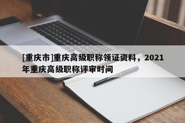 [重慶市]重慶高級職稱領證資料，2021年重慶高級職稱評審時間