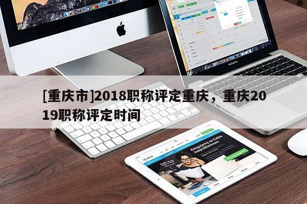 [重慶市]2018職稱評定重慶，重慶2019職稱評定時間