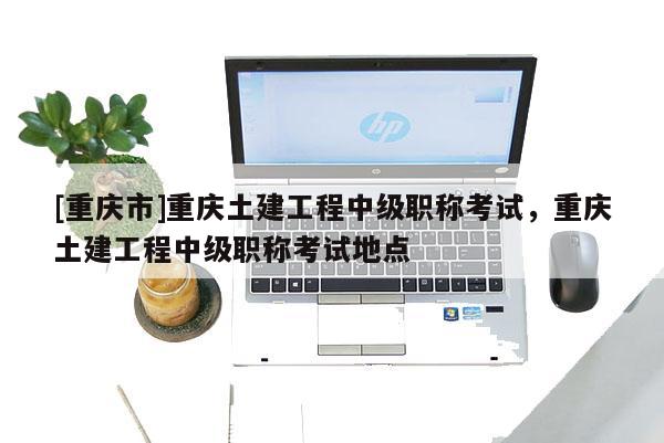 [重慶市]重慶土建工程中級職稱考試，重慶土建工程中級職稱考試地點