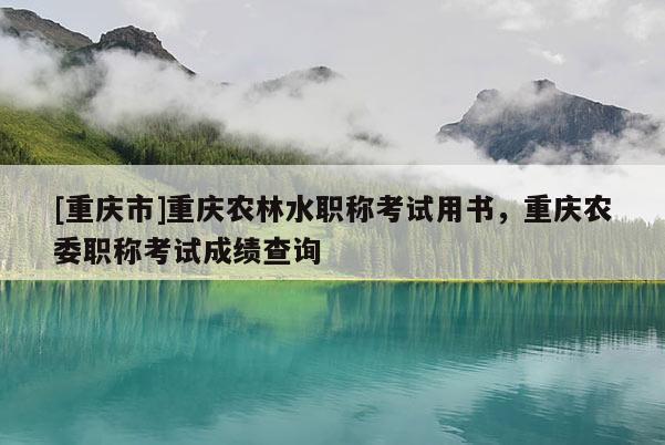 [重慶市]重慶農(nóng)林水職稱考試用書，重慶農(nóng)委職稱考試成績(jī)查詢