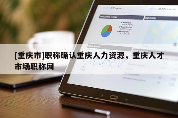 [重慶市]職稱確認重慶人力資源，重慶人才市場職稱網