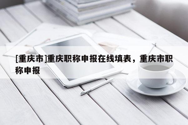 [重慶市]重慶職稱申報在線填表，重慶市職稱申報