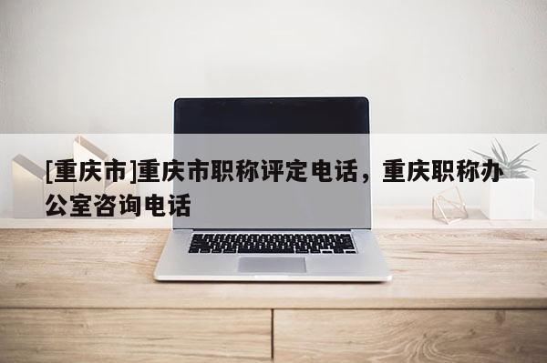 [重慶市]重慶市職稱評定電話，重慶職稱辦公室咨詢電話