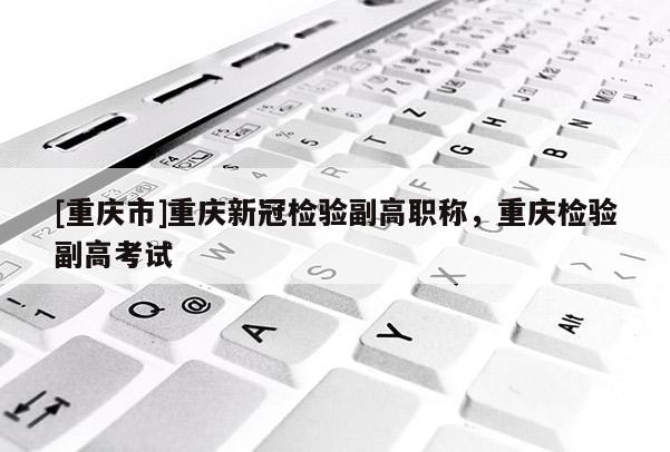 [重慶市]重慶新冠檢驗副高職稱，重慶檢驗副高考試